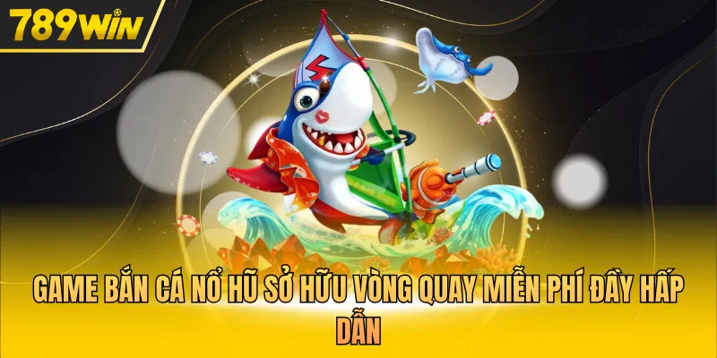 Game bắn cá nổ hũ sở hữu vòng quay miễn phí đầy hấp dẫn