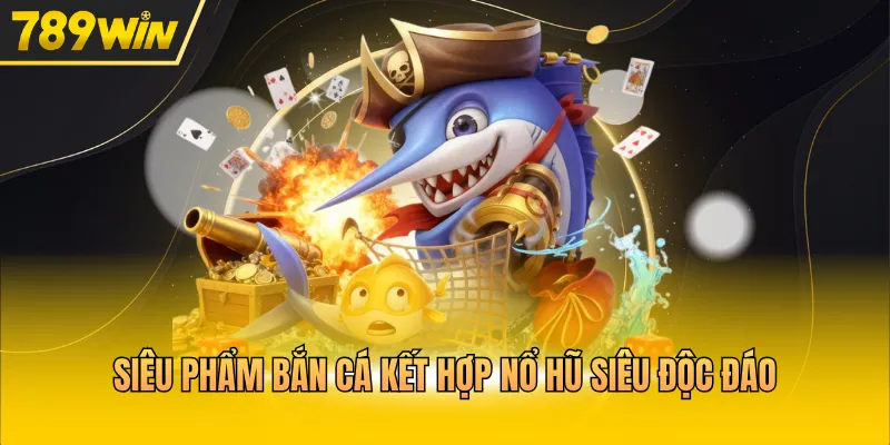 Siêu phẩm bắn cá kết hợp nổ hũ siêu độc đáo